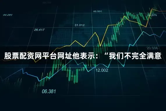 股票配资网平台网址他表示：“我们不完全满意