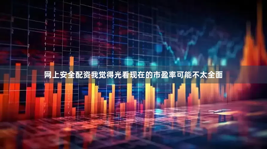 网上安全配资我觉得光看现在的市盈率可能不太全面