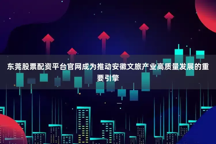 东莞股票配资平台官网成为推动安徽文旅产业高质量发展的重要引擎