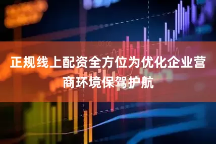 正规线上配资全方位为优化企业营商环境保驾护航