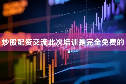 炒股配资交流此次培训是完全免费的