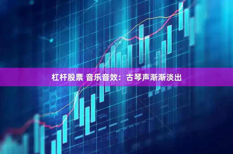 杠杆股票 音乐音效：古琴声渐渐淡出