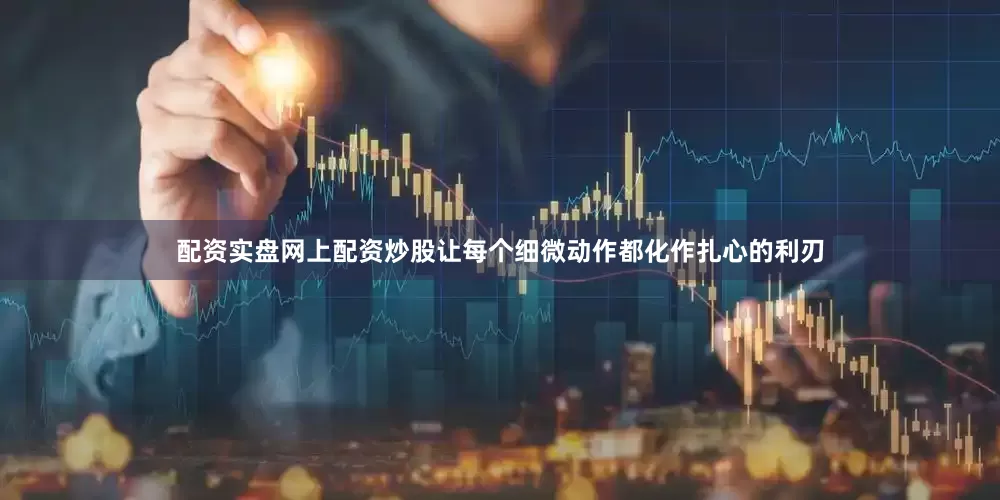 配资实盘网上配资炒股让每个细微动作都化作扎心的利刃