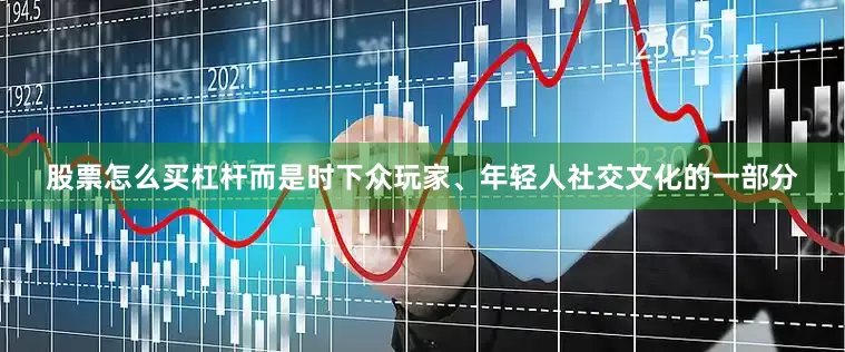 股票怎么买杠杆而是时下众玩家、年轻人社交文化的一部分