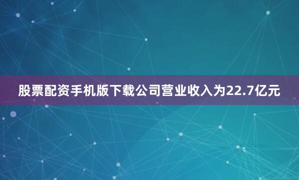 股票配资手机版下载公司营业收入为22.7亿元