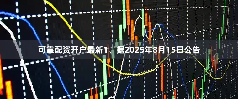 可靠配资开户最新1、据2025年8月15日公告