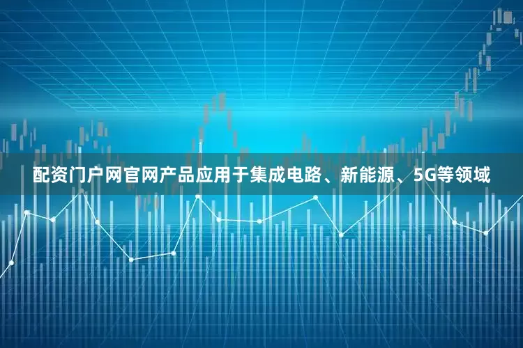 配资门户网官网产品应用于集成电路、新能源、5G等领域