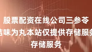 股票配资在线公司三参苓桔味为丸　　本站仅提供存储服务