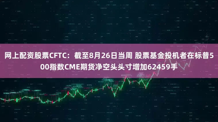 网上配资股票CFTC：截至8月26日当周 股票基金投机者在标普500指数CME期货净空头头寸增加62459手