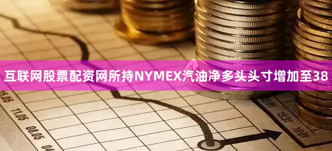 互联网股票配资网所持NYMEX汽油净多头头寸增加至38