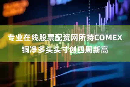 专业在线股票配资网所持COMEX铜净多头头寸创四周新高