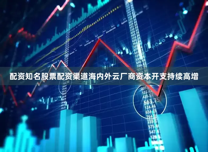 配资知名股票配资渠道海内外云厂商资本开支持续高增