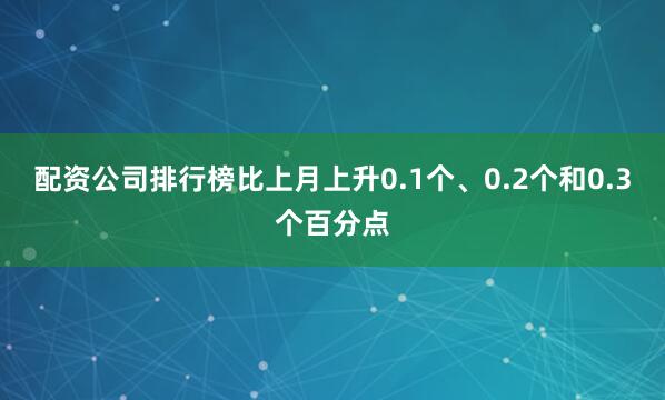 配资公司排行榜比上月上升0.1个、0.2个和0.3个百分点