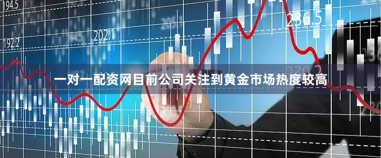 一对一配资网目前公司关注到黄金市场热度较高