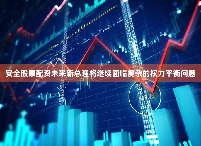 安全股票配资未来新总理将继续面临复杂的权力平衡问题