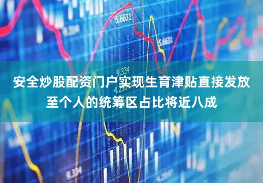 安全炒股配资门户实现生育津贴直接发放至个人的统筹区占比将近八成