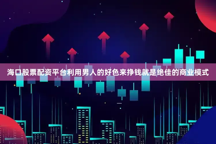 海口股票配资平台利用男人的好色来挣钱就是绝佳的商业模式