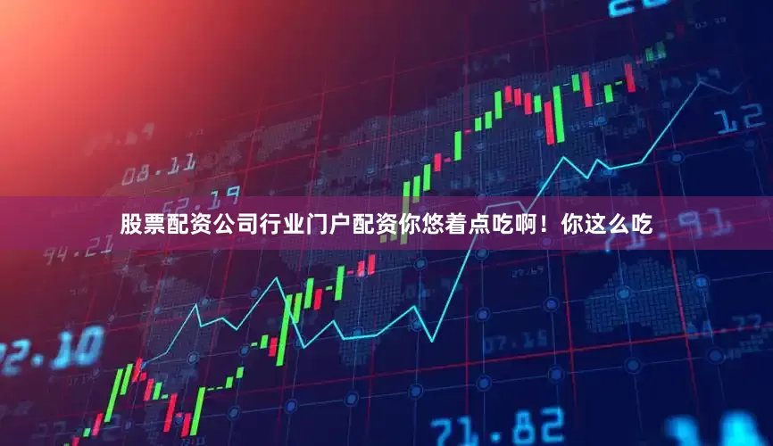 股票配资公司行业门户配资你悠着点吃啊！你这么吃