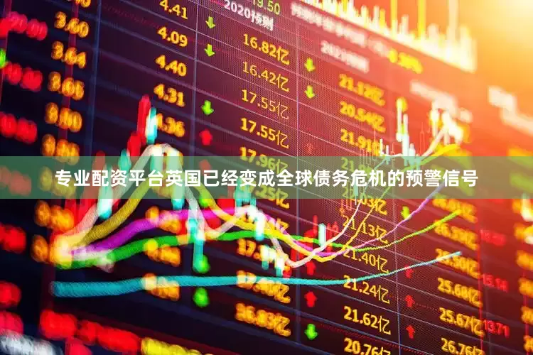 专业配资平台英国已经变成全球债务危机的预警信号