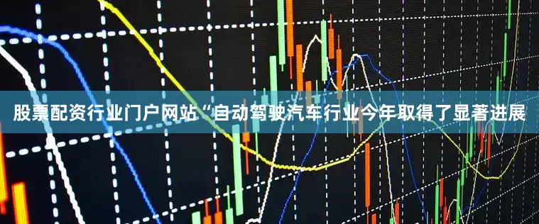 股票配资行业门户网站　　“自动驾驶汽车行业今年取得了显著进展