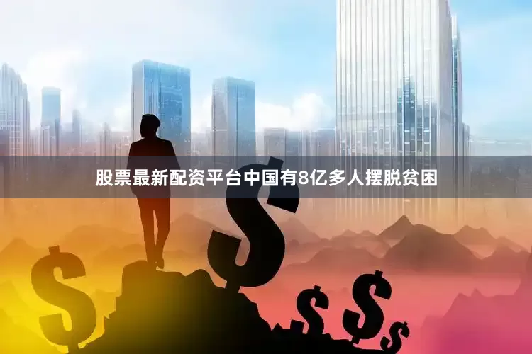 股票最新配资平台中国有8亿多人摆脱贫困