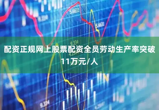 配资正规网上股票配资全员劳动生产率突破11万元/人