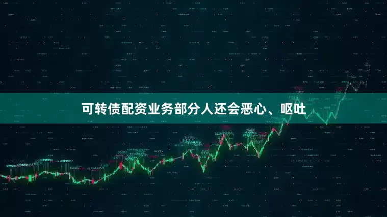 可转债配资业务部分人还会恶心、呕吐