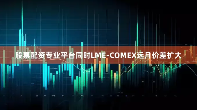 股票配资专业平台同时LME-COMEX远月价差扩大