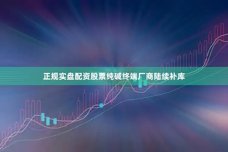 正规实盘配资股票纯碱终端厂商陆续补库