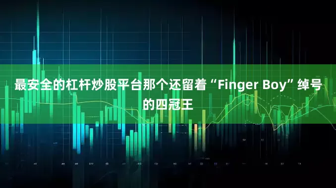 最安全的杠杆炒股平台那个还留着“Finger Boy”绰号的四冠王