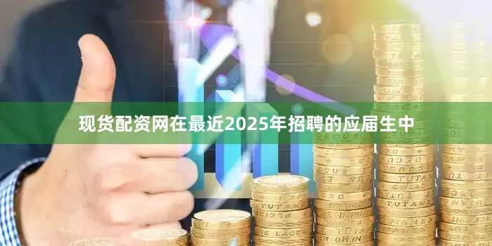 现货配资网在最近2025年招聘的应届生中