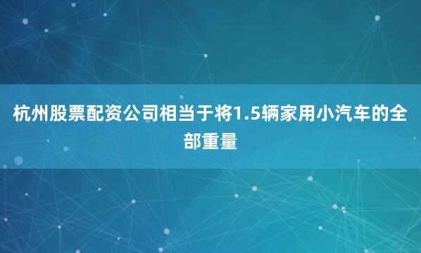 杭州股票配资公司相当于将1.5辆家用小汽车的全部重量