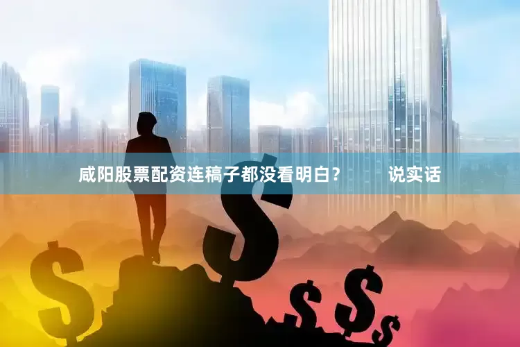 咸阳股票配资连稿子都没看明白？        说实话