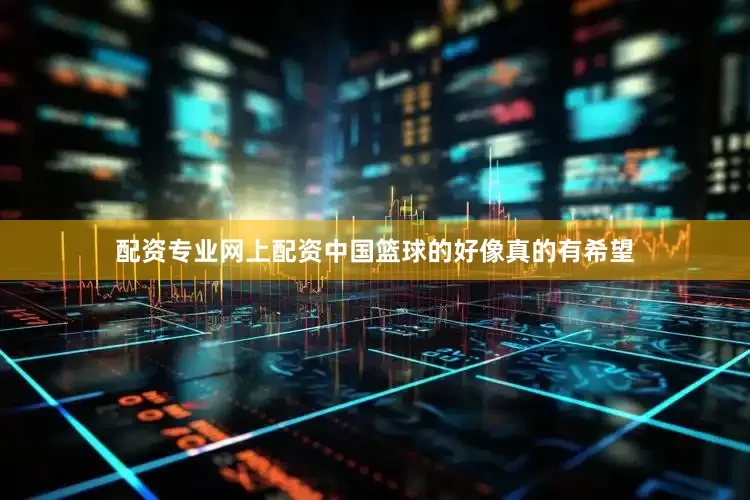 配资专业网上配资中国篮球的好像真的有希望
