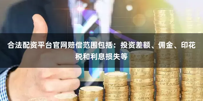 合法配资平台官网赔偿范围包括：投资差额、佣金、印花税和利息损失等