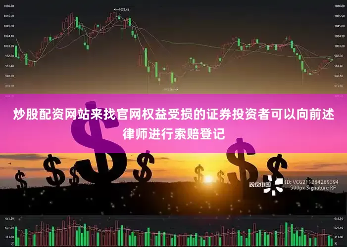 炒股配资网站来找官网权益受损的证券投资者可以向前述律师进行索赔登记
