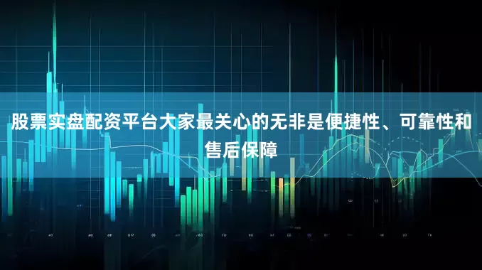股票实盘配资平台大家最关心的无非是便捷性、可靠性和售后保障