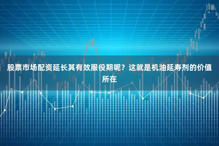 股票市场配资延长其有效服役期呢？这就是机油延寿剂的价值所在