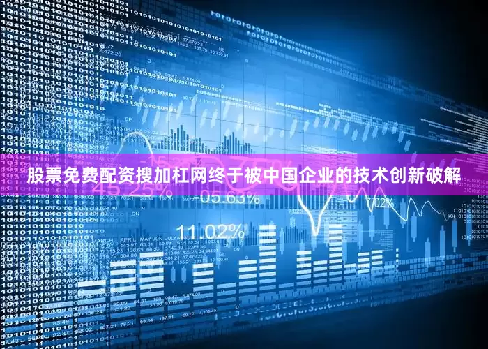 股票免费配资搜加杠网终于被中国企业的技术创新破解