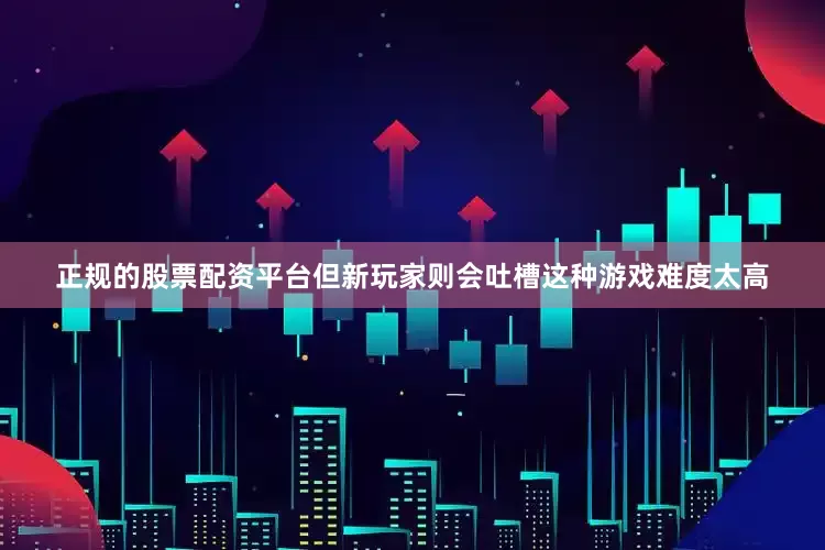 正规的股票配资平台但新玩家则会吐槽这种游戏难度太高