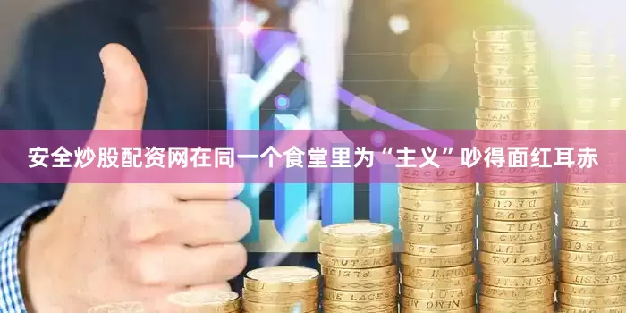 安全炒股配资网在同一个食堂里为“主义”吵得面红耳赤