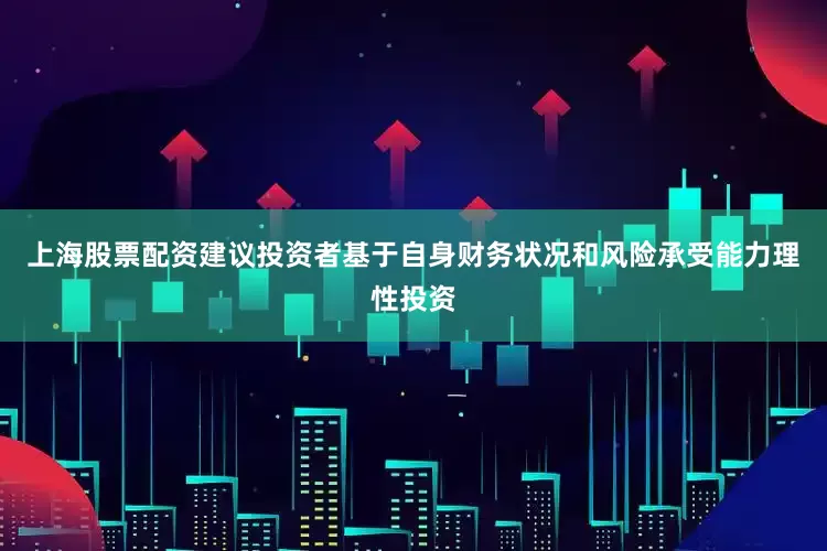 上海股票配资建议投资者基于自身财务状况和风险承受能力理性投资
