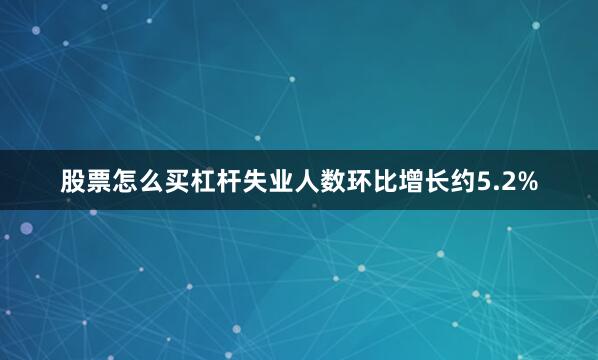 股票怎么买杠杆失业人数环比增长约5.2%