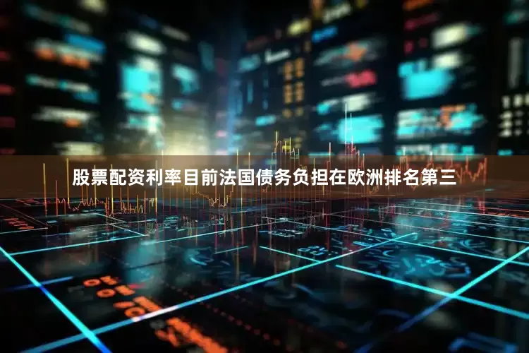 股票配资利率目前法国债务负担在欧洲排名第三