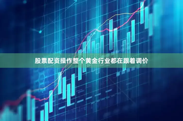 股票配资操作整个黄金行业都在跟着调价