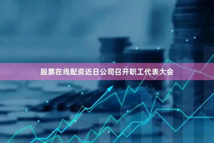 股票在线配资近日公司召开职工代表大会