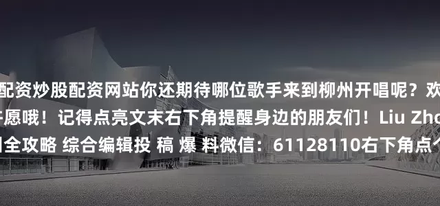 配资炒股配资网站你还期待哪位歌手来到柳州开唱呢？欢迎评论区里和小编一起许愿哦！记得点亮文末右下角提醒身边的朋友们！Liu Zhou编辑：白水君@柳州全攻略 综合编辑投 稿 爆 料微信：61128110右下角点个【】和【】吧一起为小编涨涨工资~谢谢您发财的手指↓↓