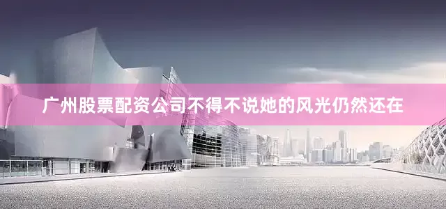 广州股票配资公司不得不说她的风光仍然还在