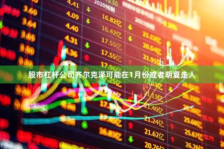 股市杠杆公司齐尔克泽可能在1月份或者明夏走人